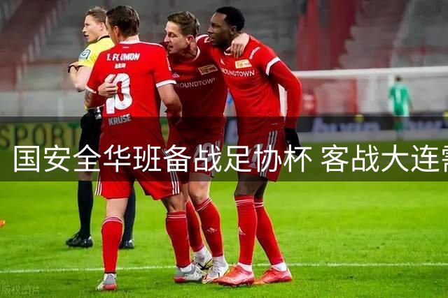 国安全华班备战足协杯 客战大连需谨慎轮换