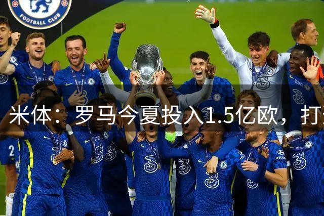 米体：罗马今夏投入1.5亿欧，打造两套阵容+年轻化